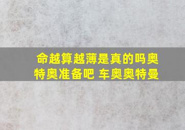 命越算越薄是真的吗奥特奥准备吧 车奥奥特曼